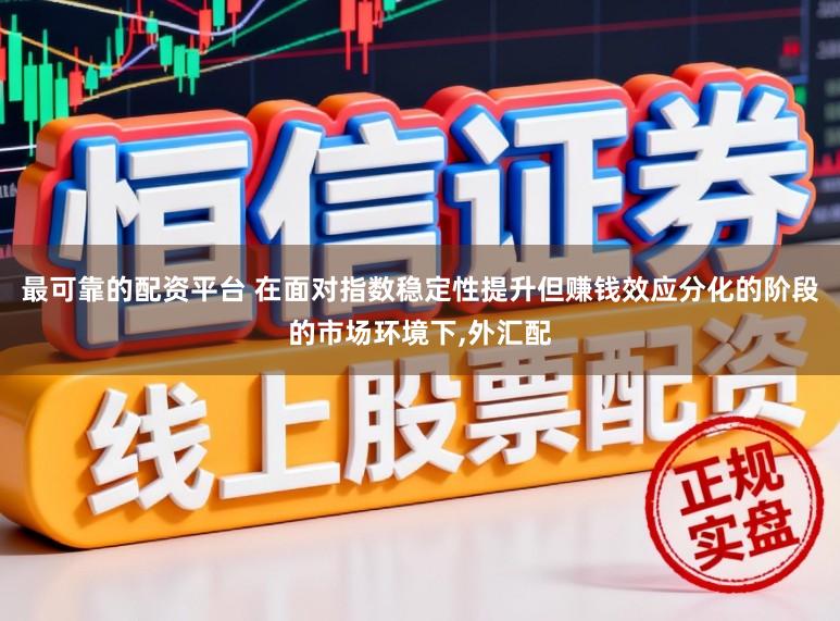 最可靠的配资平台 在面对指数稳定性提升但赚钱效应分化的阶段的市场环境下,外汇配