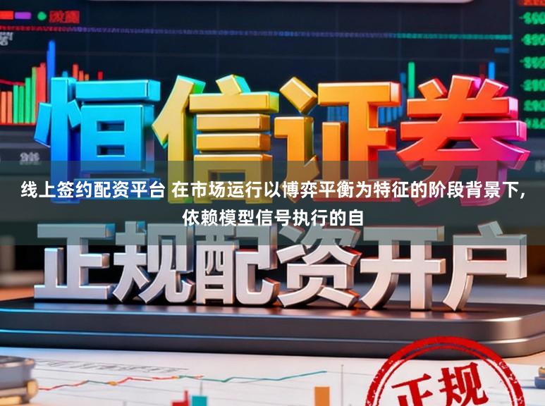 线上签约配资平台 在市场运行以博弈平衡为特征的阶段背景下,依赖模型信号执行的自