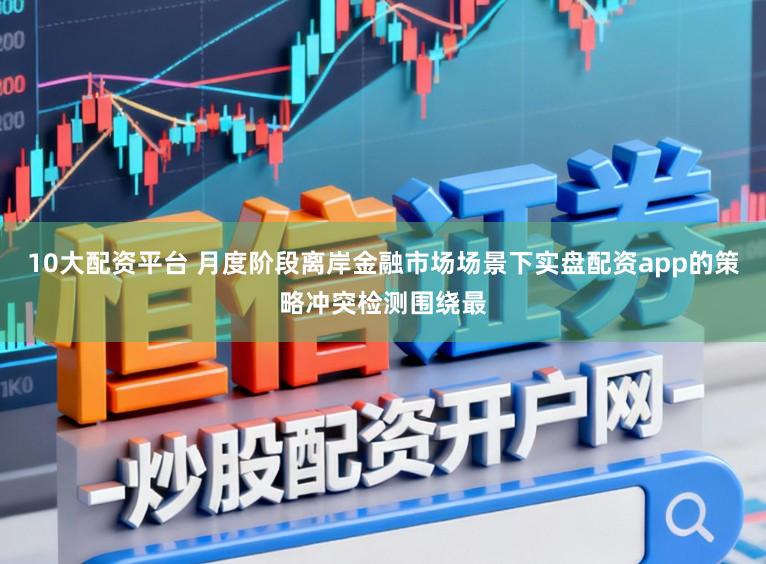 10大配资平台 月度阶段离岸金融市场场景下实盘配资app的策略冲突检测围绕最