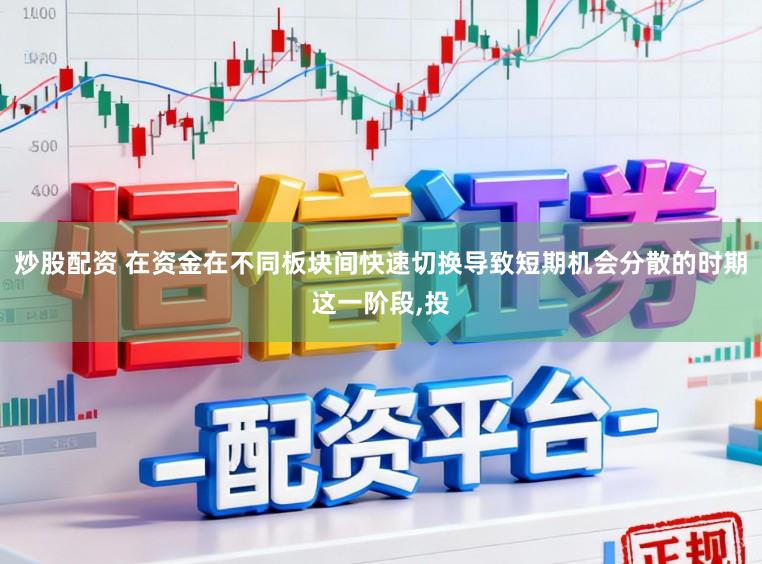 炒股配资 在资金在不同板块间快速切换导致短期机会分散的时期这一阶段,投