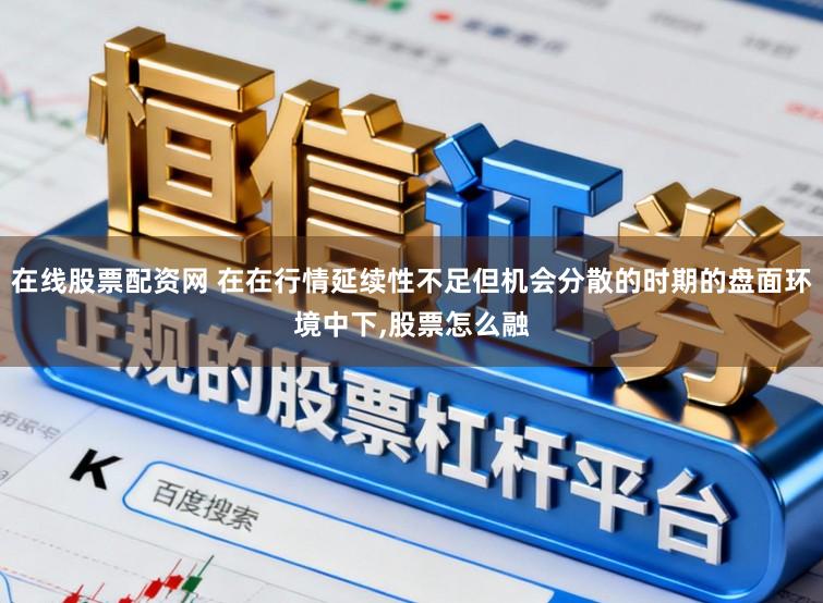 在线股票配资网 在在行情延续性不足但机会分散的时期的盘面环境中下,股票怎么融