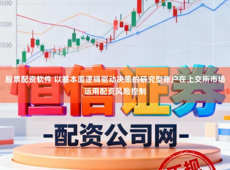 股票配资软件 以基本面逻辑驱动决策的研究型账户在上交所市场运用配资风险控制
