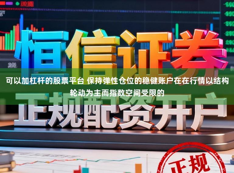 可以加杠杆的股票平台 保持弹性仓位的稳健账户在在行情以结构轮动为主而指数空间受限的