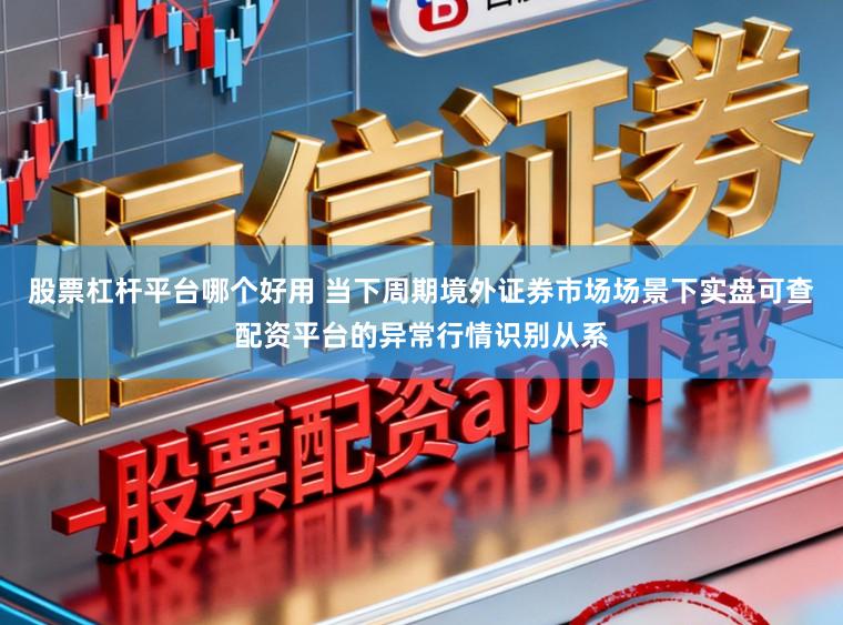 股票杠杆平台哪个好用 当下周期境外证券市场场景下实盘可查配资平台的异常行情识别从系