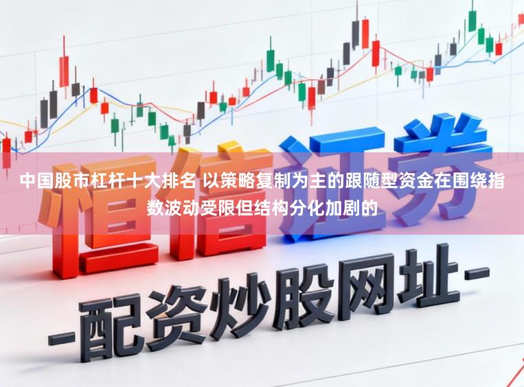 中国股市杠杆十大排名 以策略复制为主的跟随型资金在围绕指数波动受限但结构分化加剧的