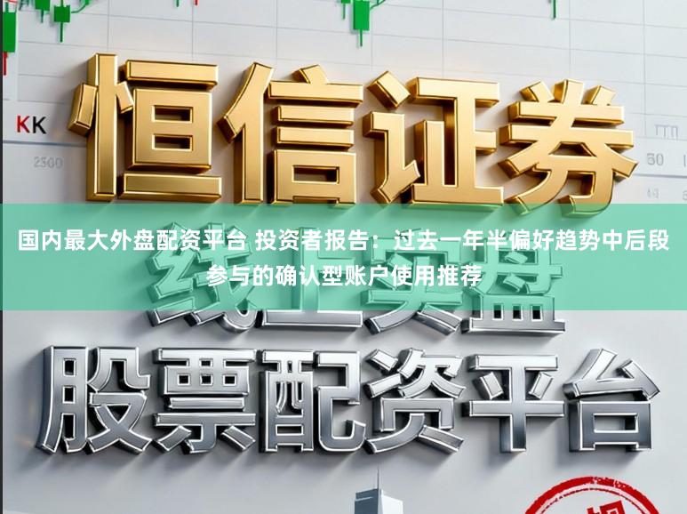 国内最大外盘配资平台 投资者报告:过去一年半偏好趋势中后段参与的确认型账户使用推荐