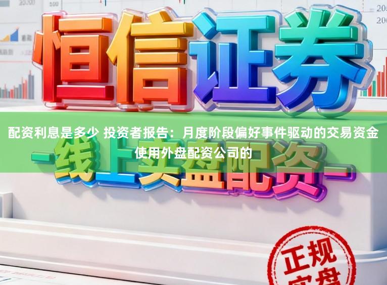 配资利息是多少 投资者报告：月度阶段偏好事件驱动的交易资金使用外盘配资公司的