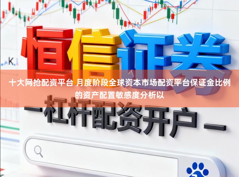 十大网抢配资平台 月度阶段全球资本市场配资平台保证金比例的资产配置敏感度分析以