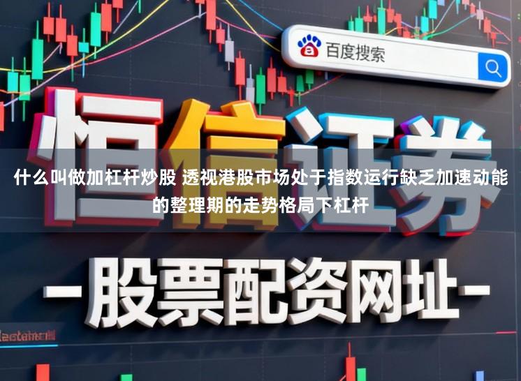 什么叫做加杠杆炒股 透视港股市场处于指数运行缺乏加速动能的整理期的走势格局下杠杆