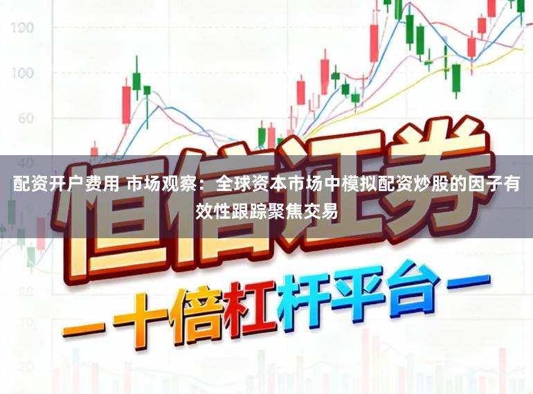 配资开户费用 市场观察：全球资本市场中模拟配资炒股的因子有效性跟踪聚焦交易
