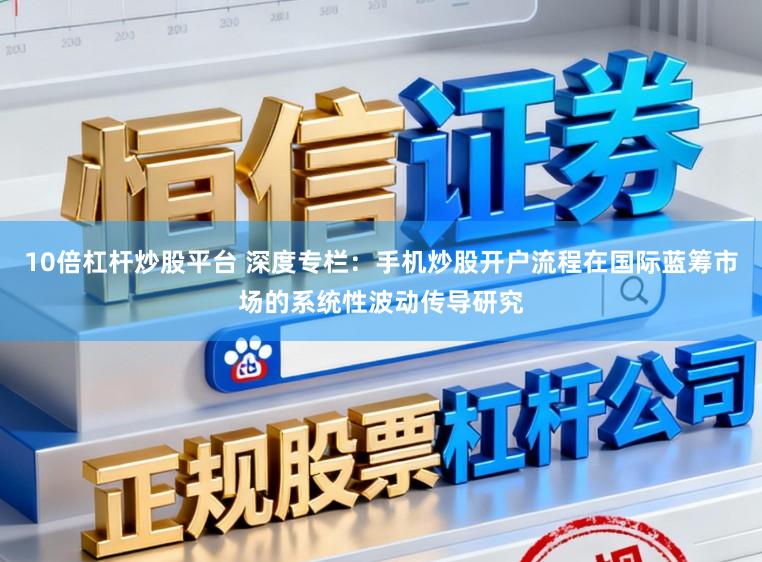 10倍杠杆炒股平台 深度专栏：手机炒股开户流程在国际蓝筹市场的系统性波动传导研究