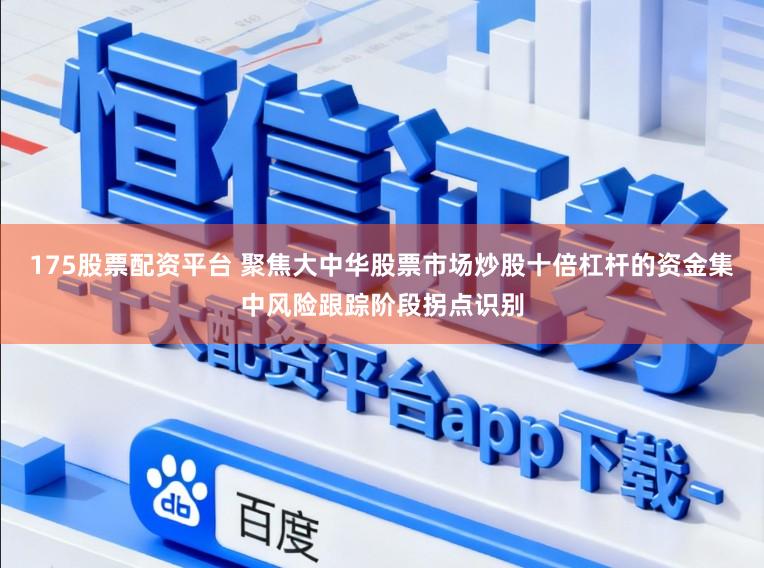 175股票配资平台 聚焦大中华股票市场炒股十倍杠杆的资金集中风险跟踪阶段拐点识别