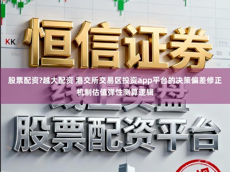 股票配资?越大配资 港交所交易区投资app平台的决策偏差修正机制估值弹性测算逻辑