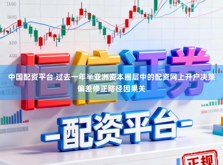 中国配资平台 过去一年半亚洲资本圈层中的配资网上开户决策偏差修正路径因果关