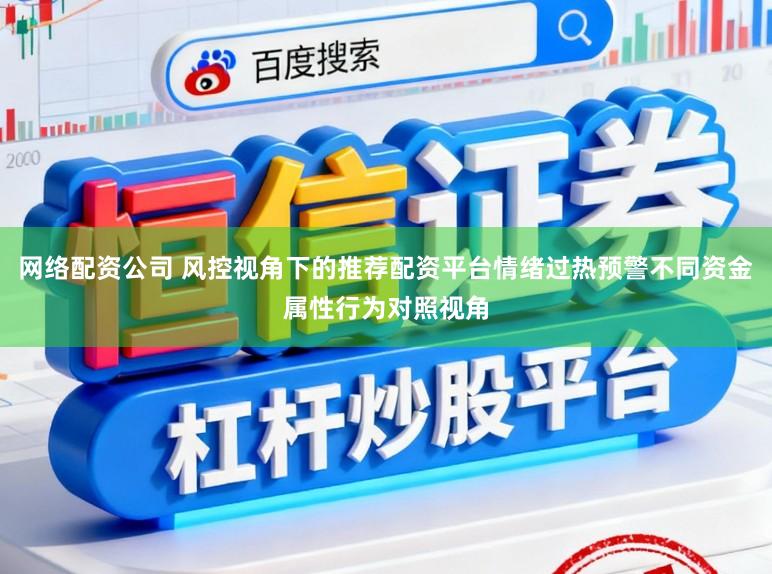 网络配资公司 风控视角下的推荐配资平台情绪过热预警不同资金属性行为对照视角