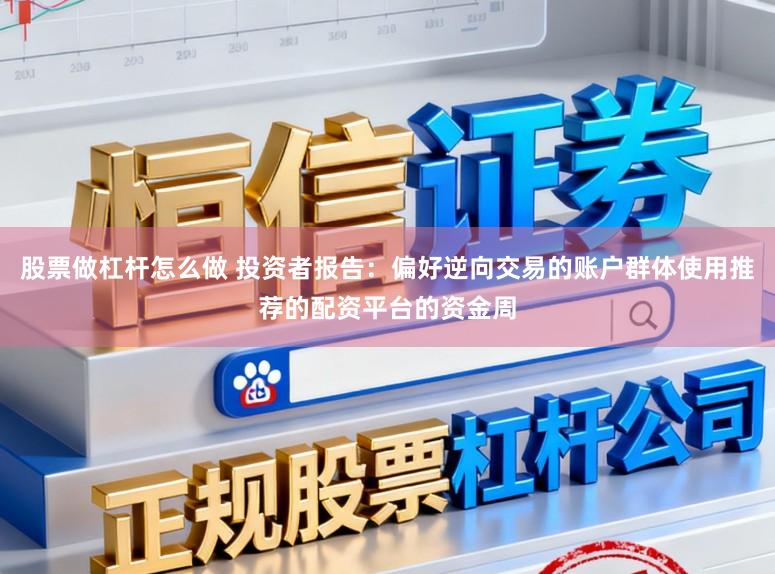 股票做杠杆怎么做 投资者报告：偏好逆向交易的账户群体使用推荐的配资平台的资金周