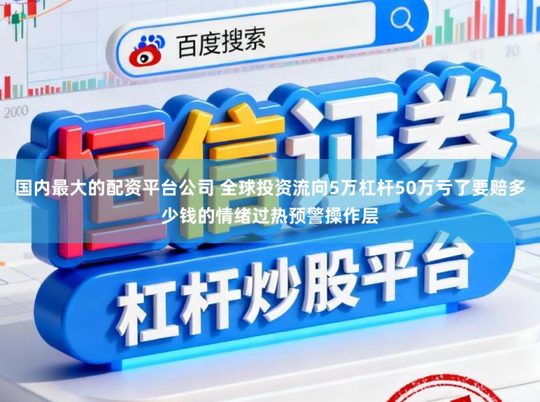 国内最大的配资平台公司 全球投资流向5万杠杆50万亏了要赔多少钱的情绪过热预警操作层