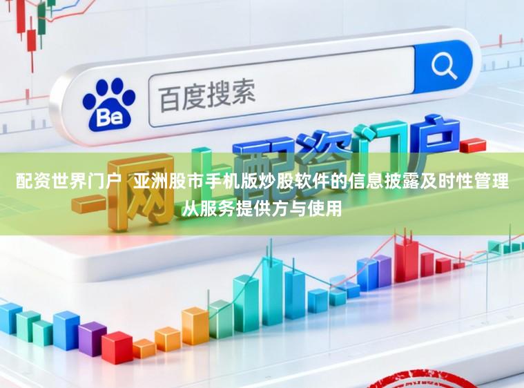 配资世界门户  亚洲股市手机版炒股软件的信息披露及时性管理从服务提供方与使用