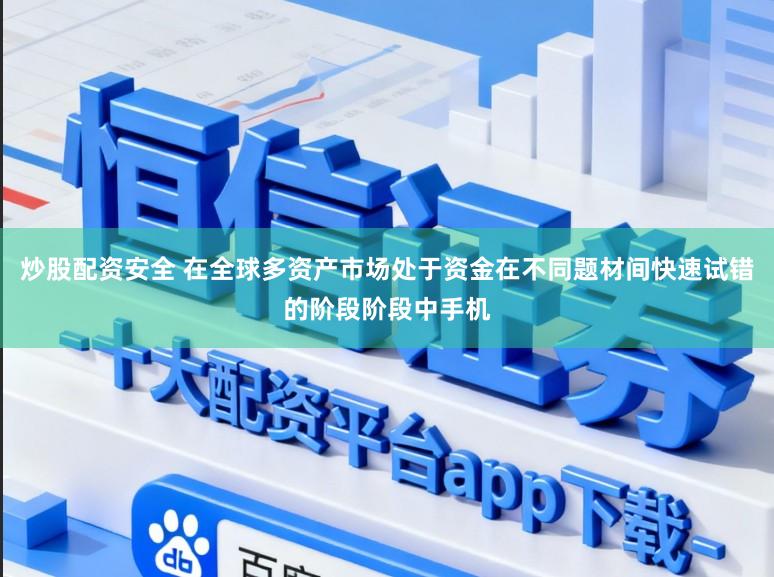 炒股配资安全 在全球多资产市场处于资金在不同题材间快速试错的阶段阶段中手机