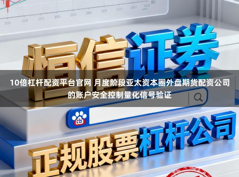 10倍杠杆配资平台官网 月度阶段亚太资本圈外盘期货配资公司的账户安全控制量化信号验证
