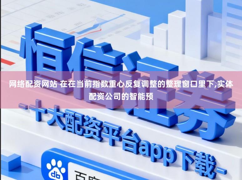 网络配资网站 在在当前指数重心反复调整的整理窗口里下,实体配资公司的智能预