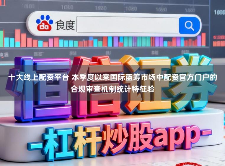 十大线上配资平台 本季度以来国际蓝筹市场中配资官方门户的合规审查机制统计特征验