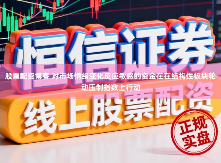 股票配资博客 对市场情绪变化反应敏感的资金在在结构性板块轮动压制指数上行动