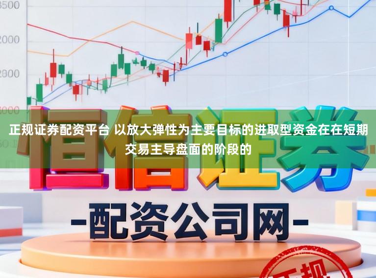 正规证券配资平台 以放大弹性为主要目标的进取型资金在在短期交易主导盘面的阶段的