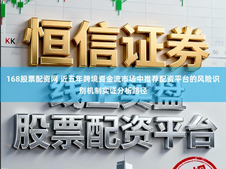 168股票配资网 近五年跨境资金流市场中推荐配资平台的风险识别机制实证分析路径