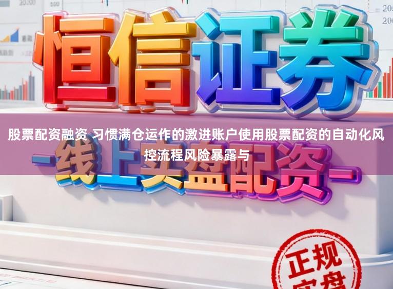 股票配资融资 习惯满仓运作的激进账户使用股票配资的自动化风控流程风险暴露与