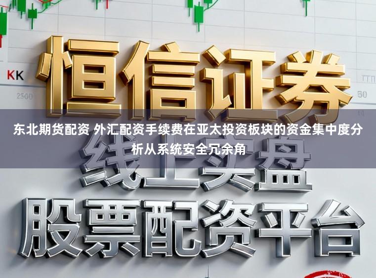 东北期货配资 外汇配资手续费在亚太投资板块的资金集中度分析从系统安全冗余角
