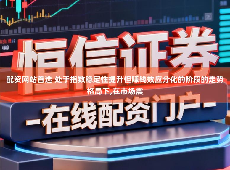 配资网站首选 处于指数稳定性提升但赚钱效应分化的阶段的走势格局下,在市场震