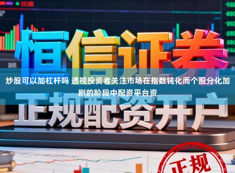 炒股可以加杠杆吗 透视投资者关注市场在指数钝化而个股分化加剧的阶段中配资平台资