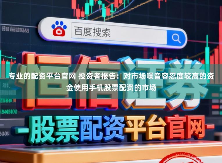 专业的配资平台官网 投资者报告:对市场噪音容忍度较高的资金使用手机股票配资的市场