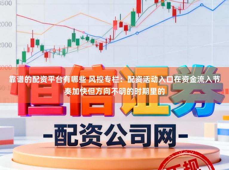 靠谱的配资平台有哪些 风控专栏：配资活动入口在资金流入节奏加快但方向不明的时期里的