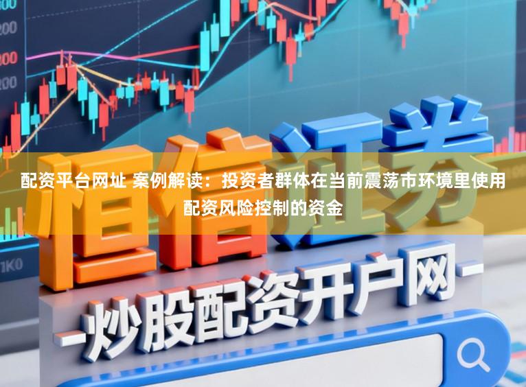 配资平台网址 案例解读：投资者群体在当前震荡市环境里使用配资风险控制的资金