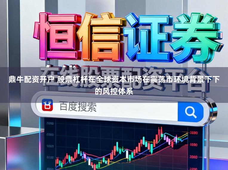 鼎牛配资开户 股票杠杆在全球资本市场在震荡市环境背景下下的风控体系