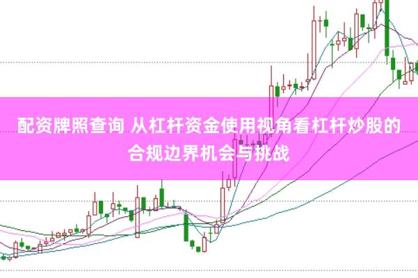 配资牌照查询 从杠杆资金使用视角看杠杆炒股的合规边界机会与挑战
