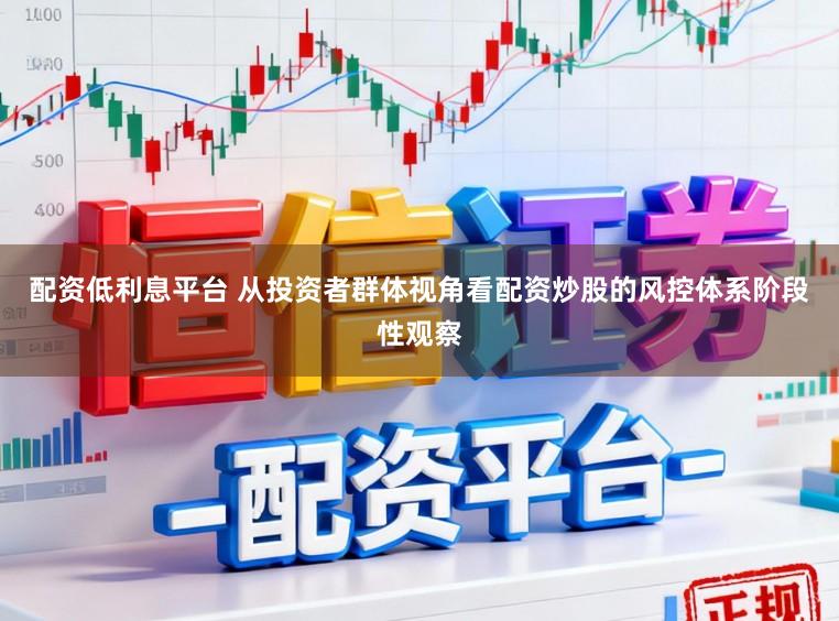 配资低利息平台 从投资者群体视角看配资炒股的风控体系阶段性观察