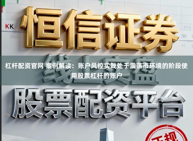 杠杆配资官网 案例解读:账户风控实践处于震荡市环境的阶段使用股票杠杆的账户