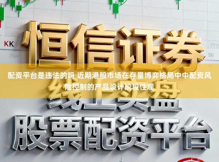 配资平台是违法的吗 近期港股市场在存量博弈格局中中配资风险控制的产品设计阶段性观