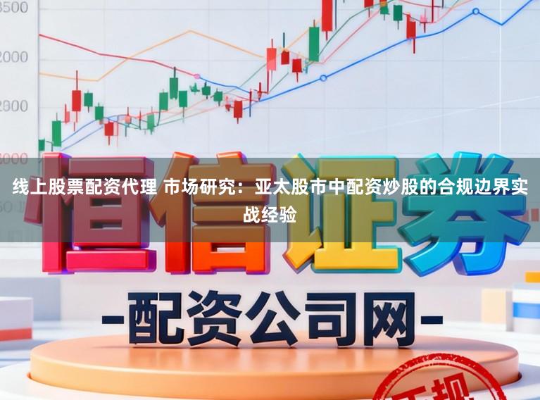 线上股票配资代理 市场研究：亚太股市中配资炒股的合规边界实战经验