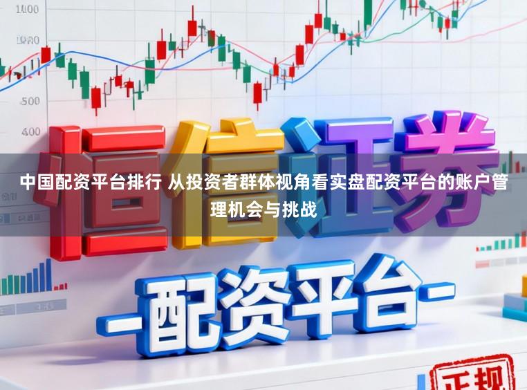 中国配资平台排行 从投资者群体视角看实盘配资平台的账户管理机会与挑战
