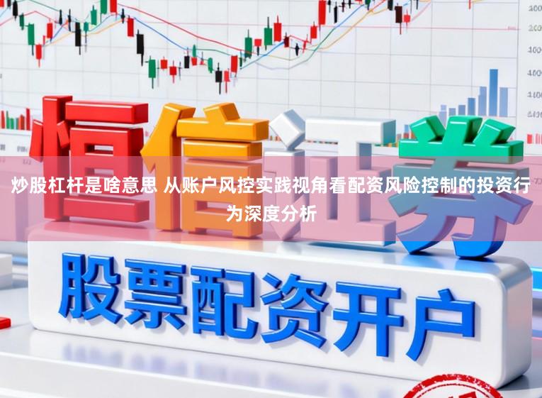 炒股杠杆是啥意思 从账户风控实践视角看配资风险控制的投资行为深度分析