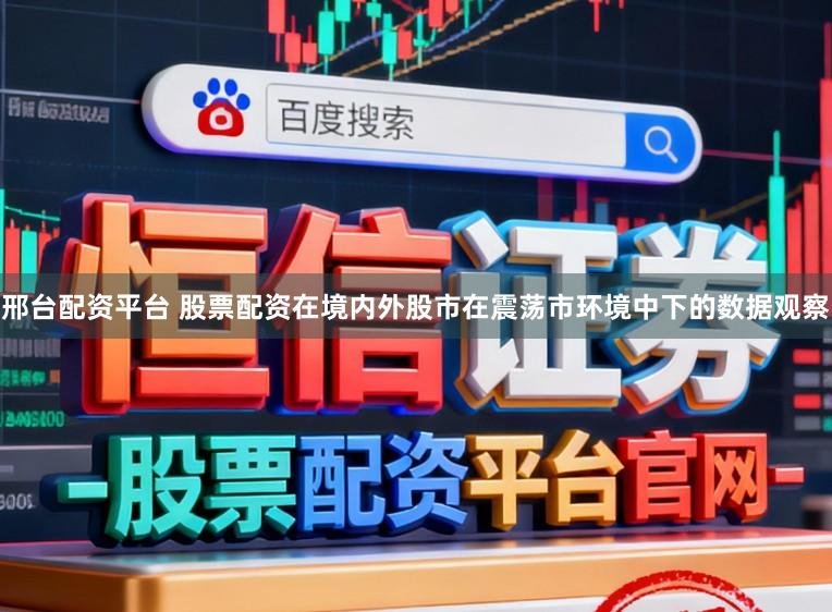 邢台配资平台 股票配资在境内外股市在震荡市环境中下的数据观察