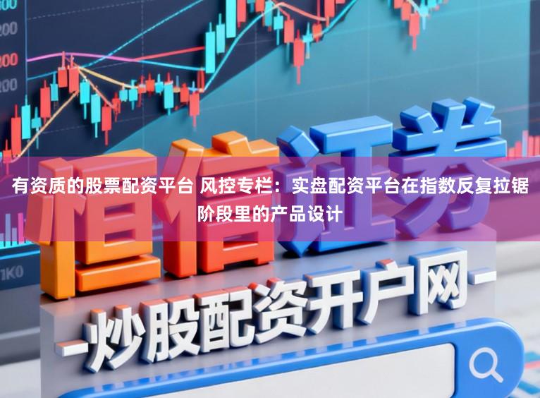 有资质的股票配资平台 风控专栏:实盘配资平台在指数反复拉锯阶段里的产品设计