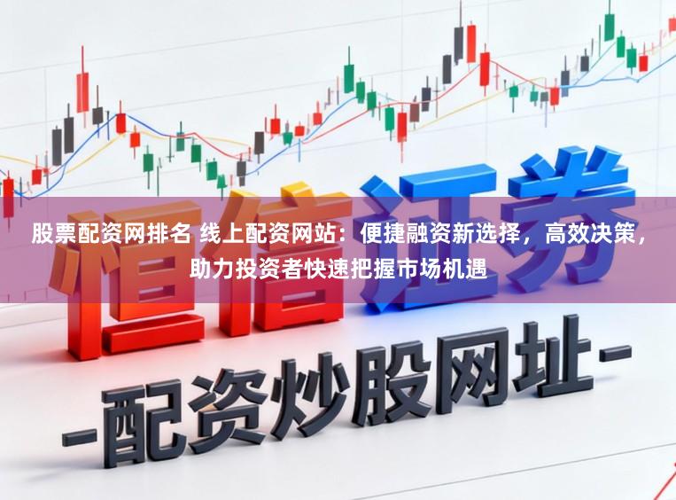 股票配资网排名 线上配资网站：便捷融资新选择，高效决策，助力投资者快速把握市场机遇
