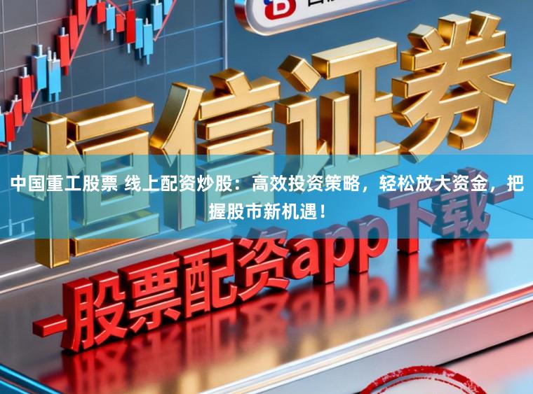 中国重工股票 线上配资炒股：高效投资策略，轻松放大资金，把握股市新机遇！
