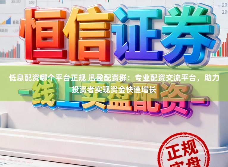 低息配资哪个平台正规 迅盈配资群:专业配资交流平台,助力投资者实现资金快速增长