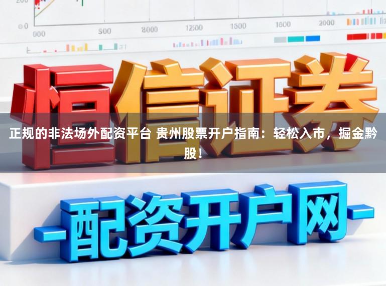 正规的非法场外配资平台 贵州股票开户指南：轻松入市，掘金黔股！